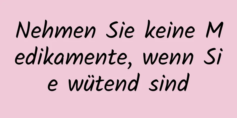 Nehmen Sie keine Medikamente, wenn Sie wütend sind
