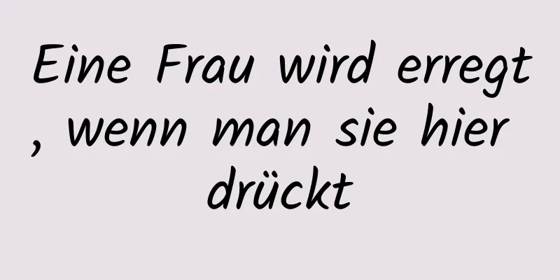 Eine Frau wird erregt, wenn man sie hier drückt