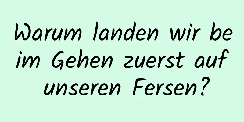 Warum landen wir beim Gehen zuerst auf unseren Fersen?