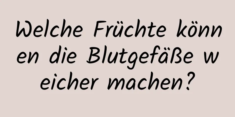 Welche Früchte können die Blutgefäße weicher machen?