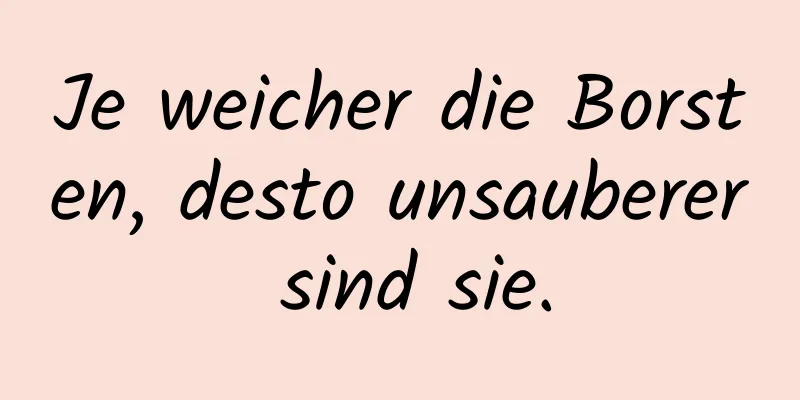 Je weicher die Borsten, desto unsauberer sind sie.