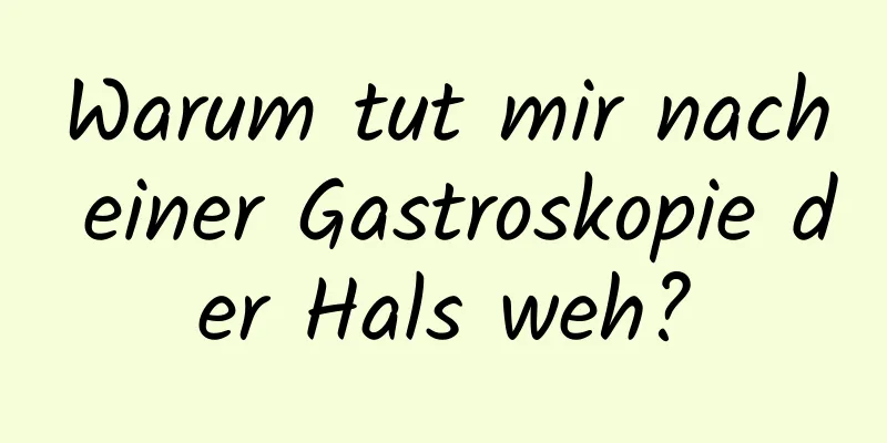 Warum tut mir nach einer Gastroskopie der Hals weh?