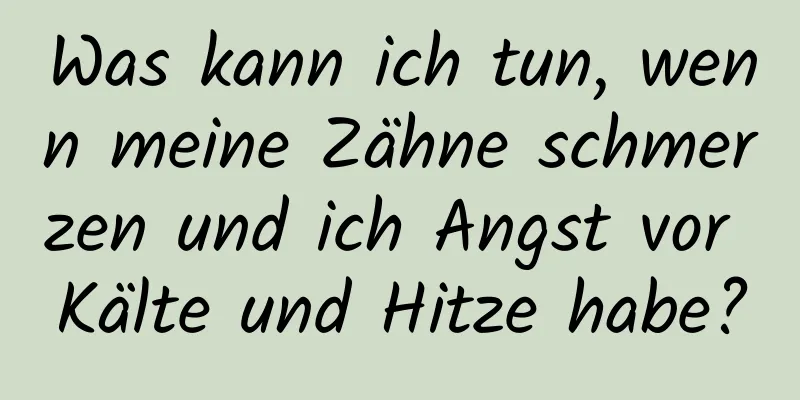 Was kann ich tun, wenn meine Zähne schmerzen und ich Angst vor Kälte und Hitze habe?