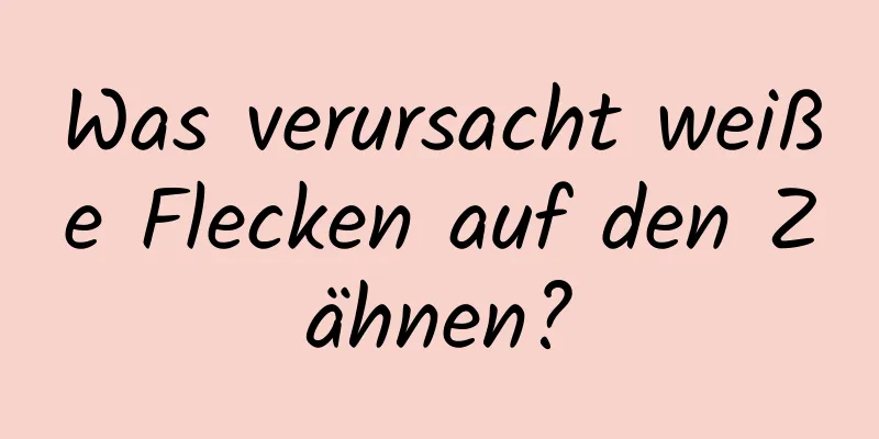 Was verursacht weiße Flecken auf den Zähnen?