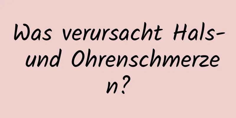 Was verursacht Hals- und Ohrenschmerzen?
