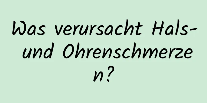 Was verursacht Hals- und Ohrenschmerzen?