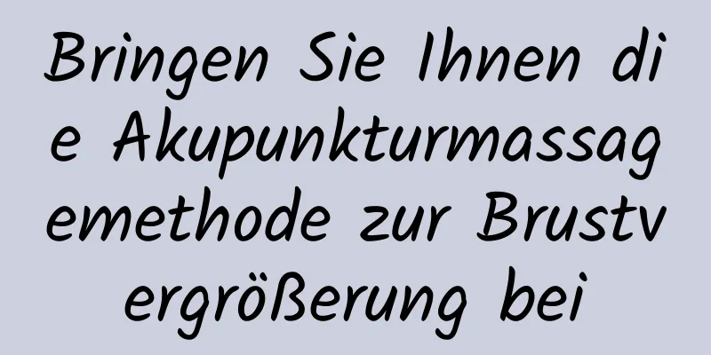 Bringen Sie Ihnen die Akupunkturmassagemethode zur Brustvergrößerung bei