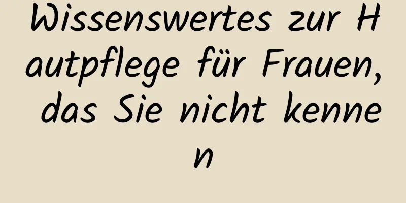 Wissenswertes zur Hautpflege für Frauen, das Sie nicht kennen