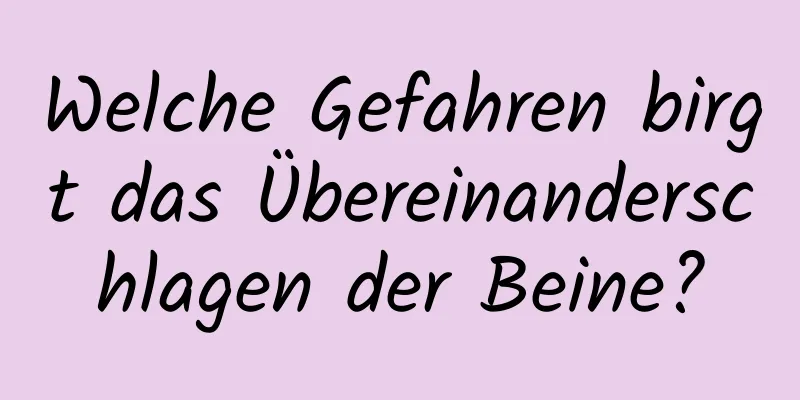 Welche Gefahren birgt das Übereinanderschlagen der Beine?