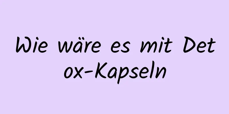 Wie wäre es mit Detox-Kapseln