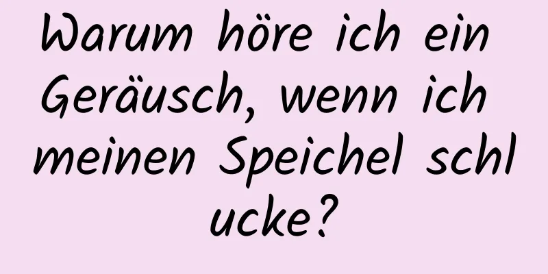 Warum höre ich ein Geräusch, wenn ich meinen Speichel schlucke?