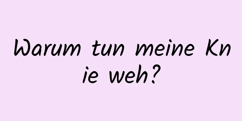 Warum tun meine Knie weh?
