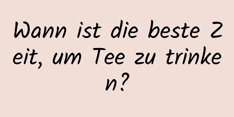 Wann ist die beste Zeit, um Tee zu trinken?