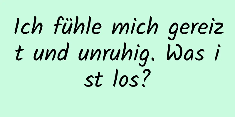 Ich fühle mich gereizt und unruhig. Was ist los?