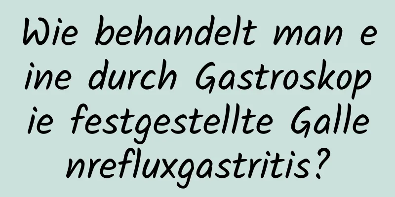 Wie behandelt man eine durch Gastroskopie festgestellte Gallenrefluxgastritis?