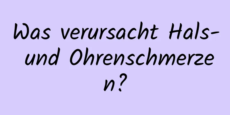 Was verursacht Hals- und Ohrenschmerzen?