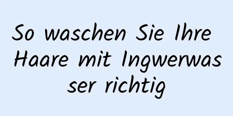 So waschen Sie Ihre Haare mit Ingwerwasser richtig