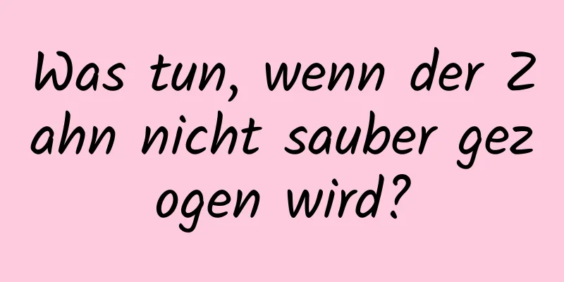 Was tun, wenn der Zahn nicht sauber gezogen wird?