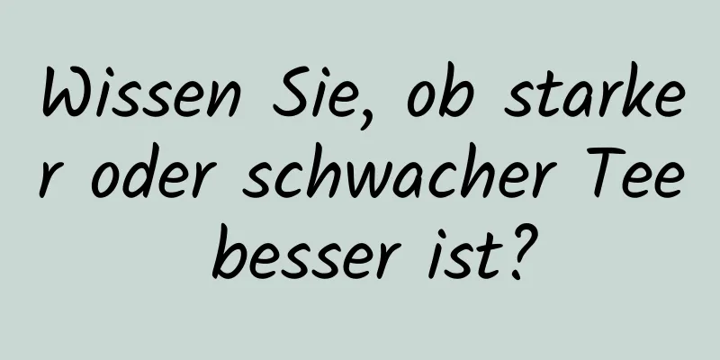 Wissen Sie, ob starker oder schwacher Tee besser ist?