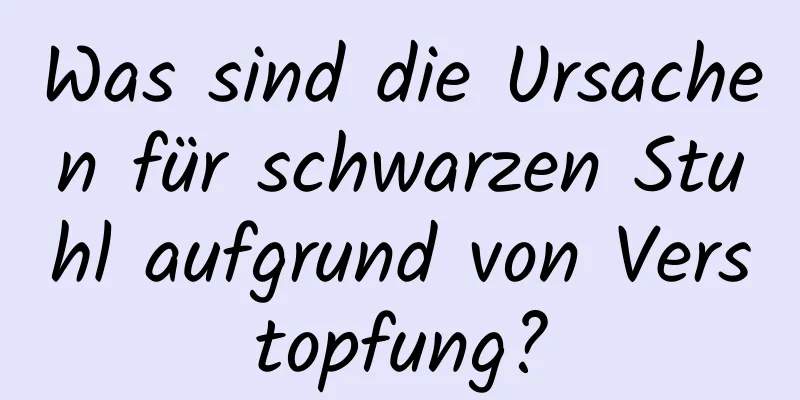 Was sind die Ursachen für schwarzen Stuhl aufgrund von Verstopfung?