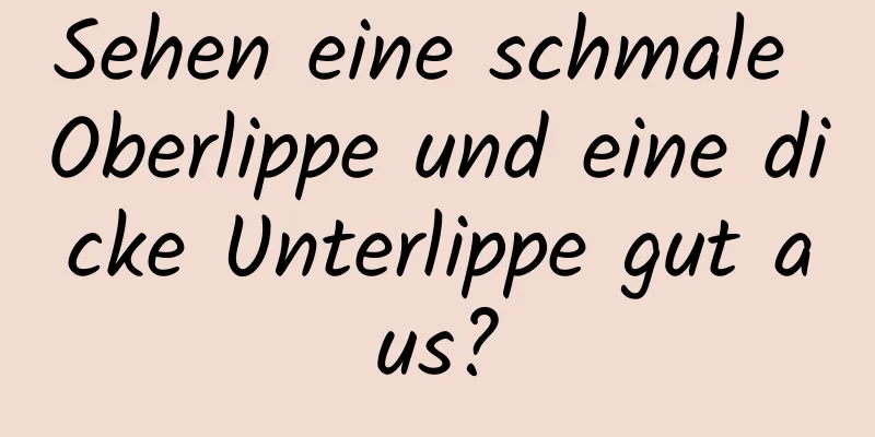 Sehen eine schmale Oberlippe und eine dicke Unterlippe gut aus?