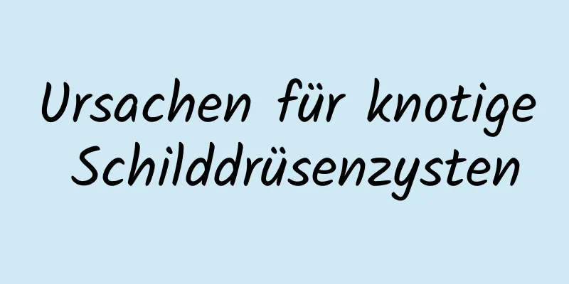 Ursachen für knotige Schilddrüsenzysten