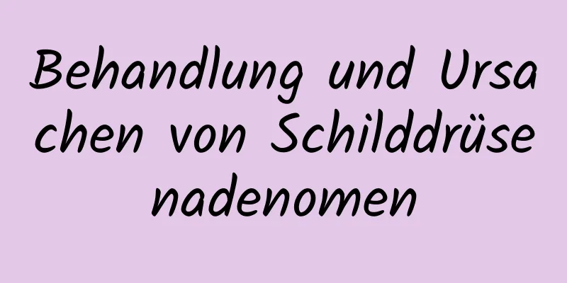 Behandlung und Ursachen von Schilddrüsenadenomen