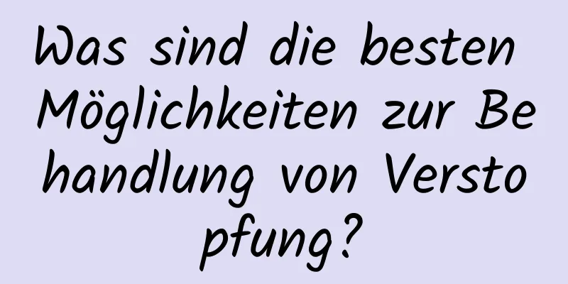 Was sind die besten Möglichkeiten zur Behandlung von Verstopfung?