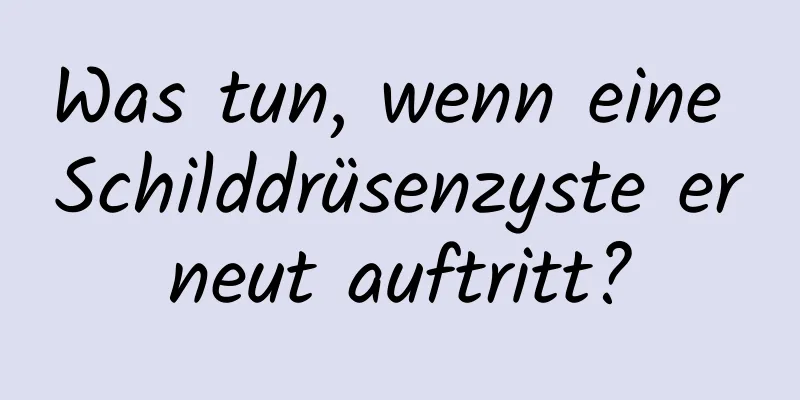 Was tun, wenn eine Schilddrüsenzyste erneut auftritt?