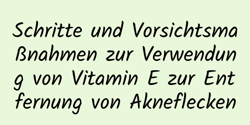 Schritte und Vorsichtsmaßnahmen zur Verwendung von Vitamin E zur Entfernung von Akneflecken