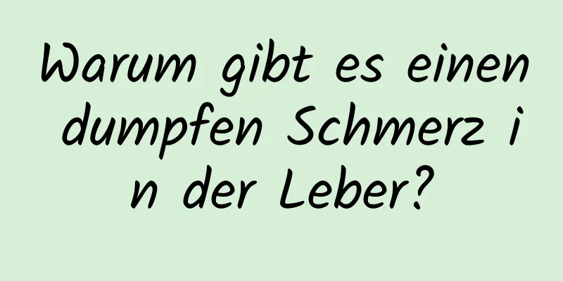 Warum gibt es einen dumpfen Schmerz in der Leber?