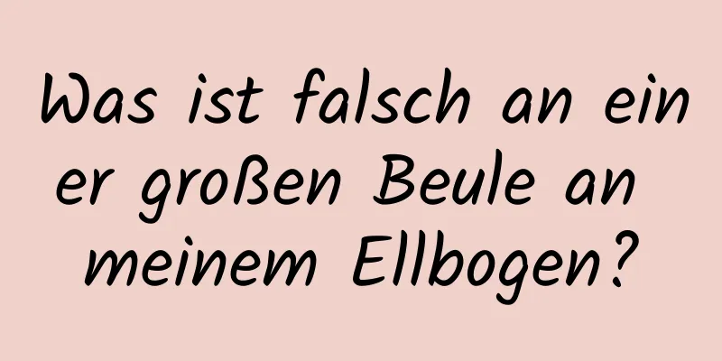 Was ist falsch an einer großen Beule an meinem Ellbogen?
