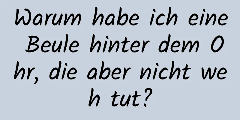 Warum habe ich eine Beule hinter dem Ohr, die aber nicht weh tut?