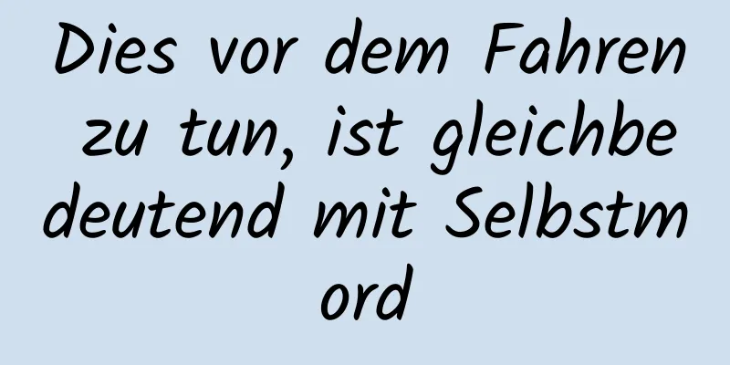 Dies vor dem Fahren zu tun, ist gleichbedeutend mit Selbstmord