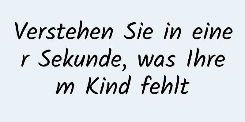 Verstehen Sie in einer Sekunde, was Ihrem Kind fehlt