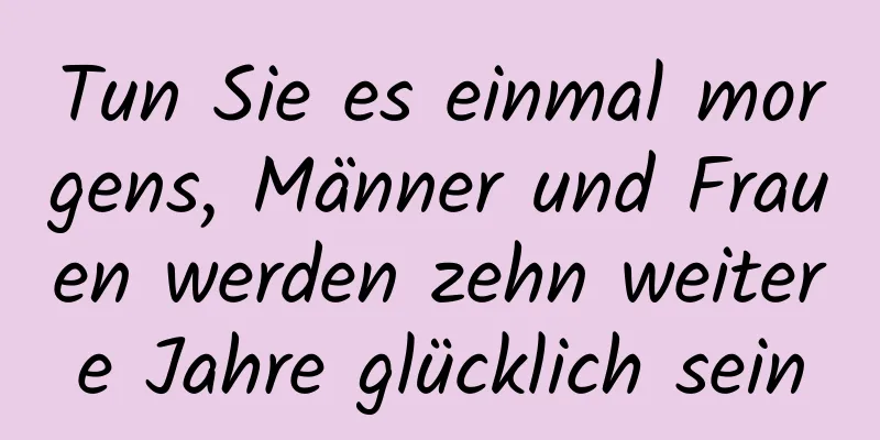 Tun Sie es einmal morgens, Männer und Frauen werden zehn weitere Jahre glücklich sein