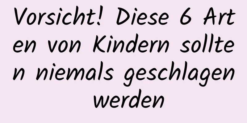 Vorsicht! Diese 6 Arten von Kindern sollten niemals geschlagen werden
