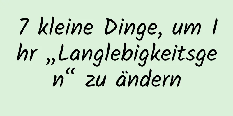 7 kleine Dinge, um Ihr „Langlebigkeitsgen“ zu ändern