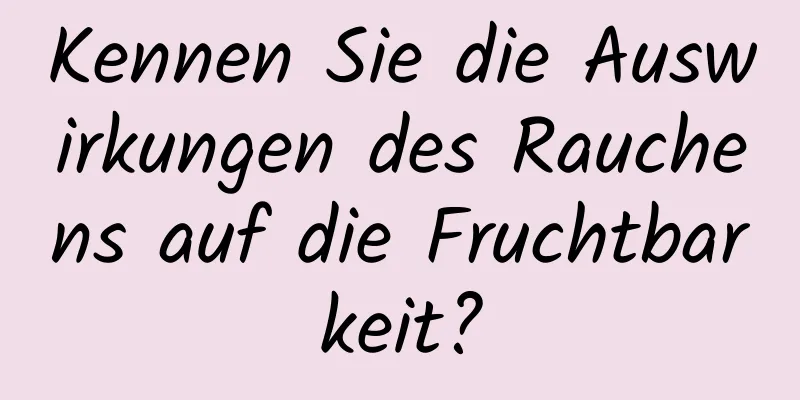 Kennen Sie die Auswirkungen des Rauchens auf die Fruchtbarkeit?