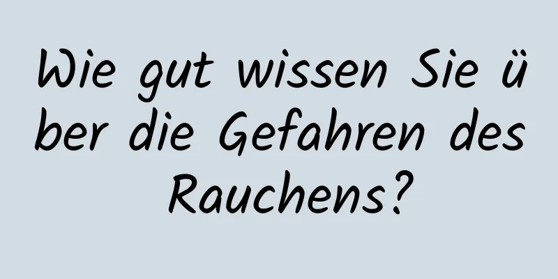 Wie gut wissen Sie über die Gefahren des Rauchens?
