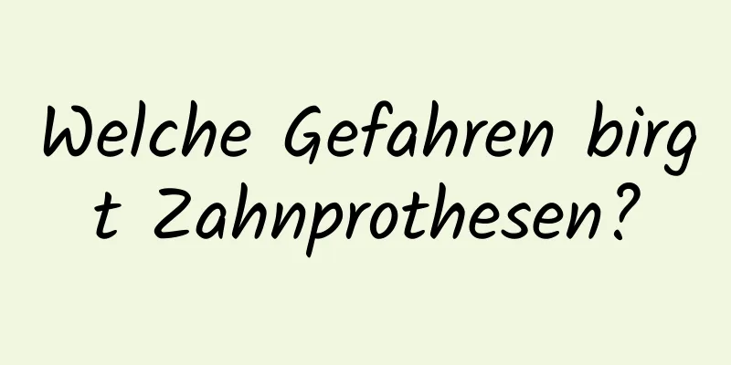 Welche Gefahren birgt Zahnprothesen?