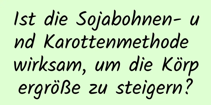 Ist die Sojabohnen- und Karottenmethode wirksam, um die Körpergröße zu steigern?