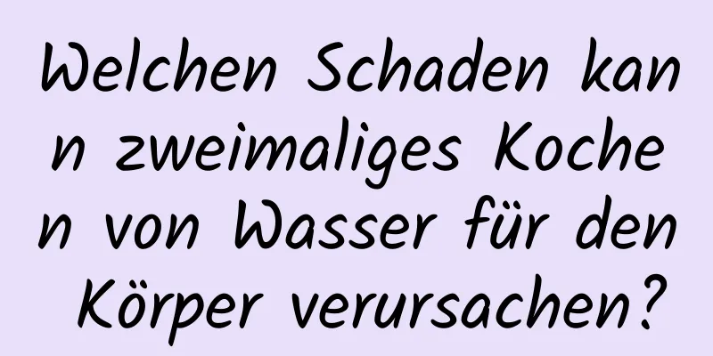 Welchen Schaden kann zweimaliges Kochen von Wasser für den Körper verursachen?