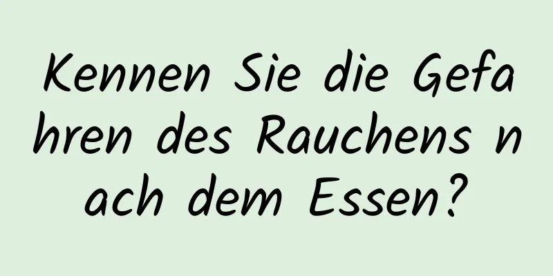 Kennen Sie die Gefahren des Rauchens nach dem Essen?