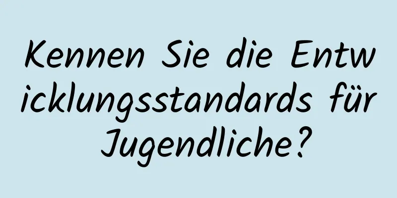 Kennen Sie die Entwicklungsstandards für Jugendliche?