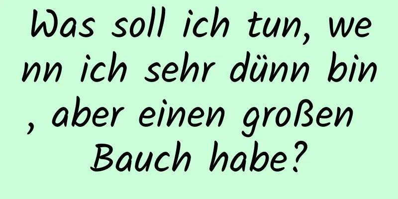 Was soll ich tun, wenn ich sehr dünn bin, aber einen großen Bauch habe?