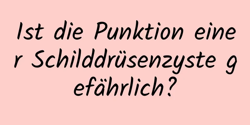 Ist die Punktion einer Schilddrüsenzyste gefährlich?