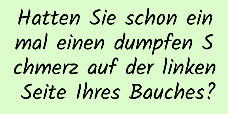 Hatten Sie schon einmal einen dumpfen Schmerz auf der linken Seite Ihres Bauches?