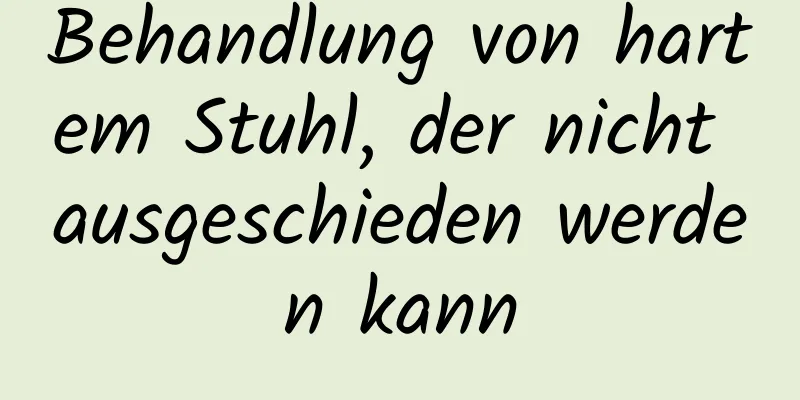 Behandlung von hartem Stuhl, der nicht ausgeschieden werden kann