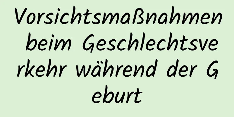 Vorsichtsmaßnahmen beim Geschlechtsverkehr während der Geburt